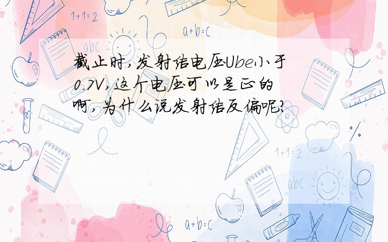 截止时,发射结电压Ube小于0.7V,这个电压可以是正的啊,为什么说发射结反偏呢?