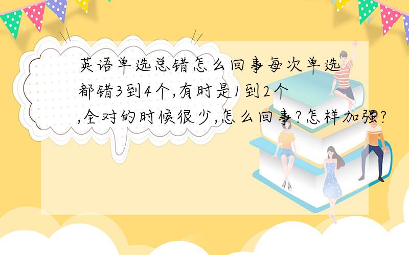 英语单选总错怎么回事每次单选都错3到4个,有时是1到2个,全对的时候很少,怎么回事?怎样加强?