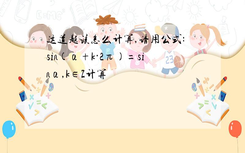 这道题该怎么计算,请用公式:sin(α+k·2π)=sinα,k∈Z计算