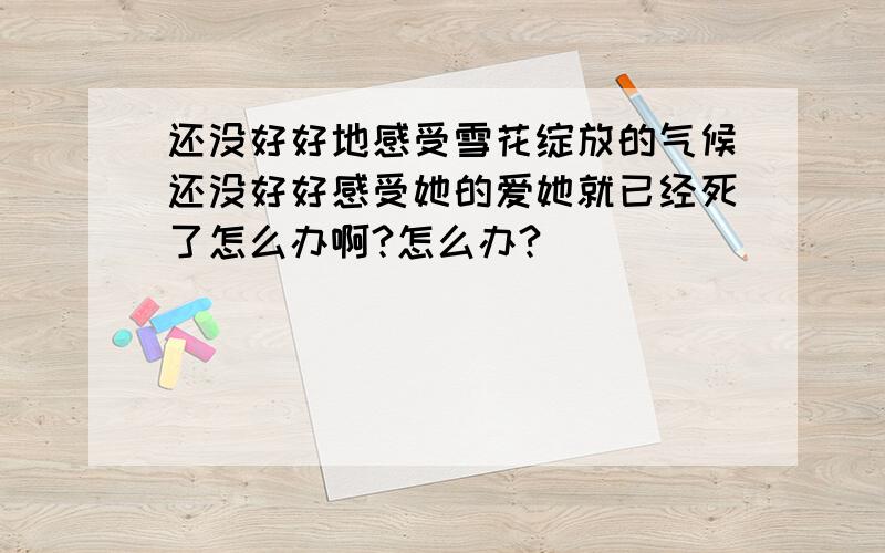 还没好好地感受雪花绽放的气候还没好好感受她的爱她就已经死了怎么办啊?怎么办?