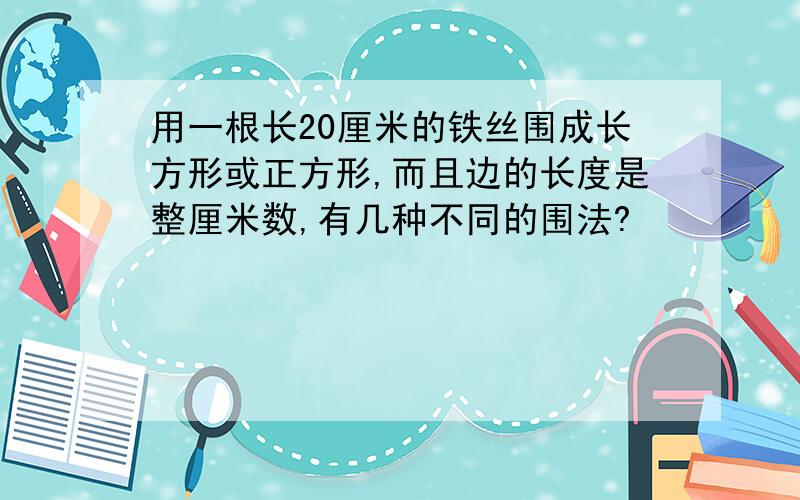 用一根长20厘米的铁丝围成长方形或正方形,而且边的长度是整厘米数,有几种不同的围法?