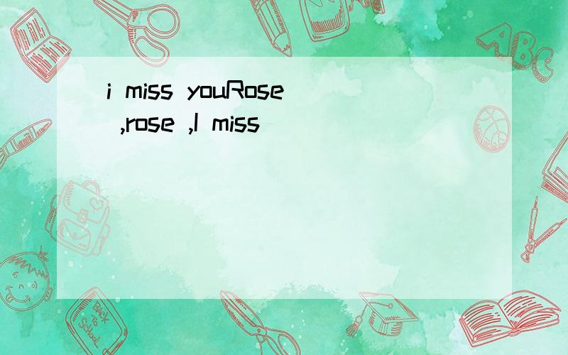 i miss youRose ,rose ,I miss