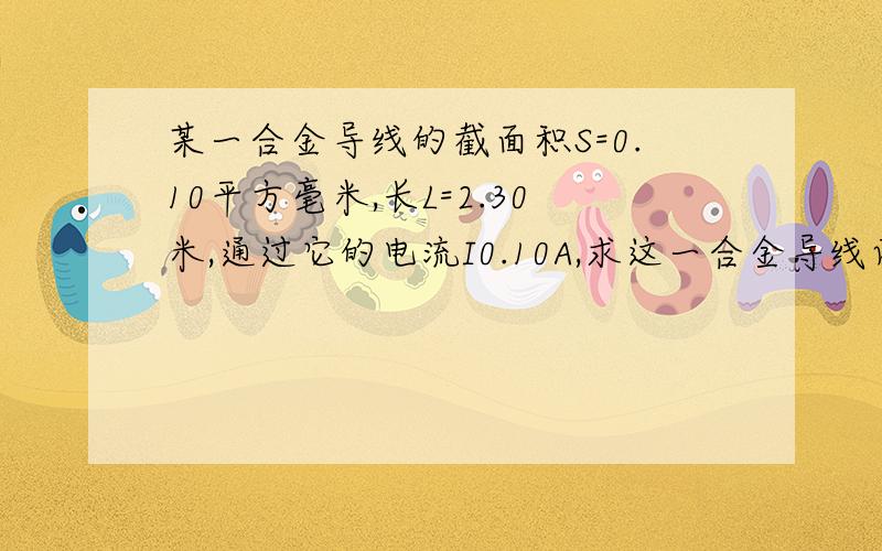 某一合金导线的截面积S=0.10平方毫米,长L=2.30米,通过它的电流I0.10A,求这一合金导线两端的电压?(电阻.