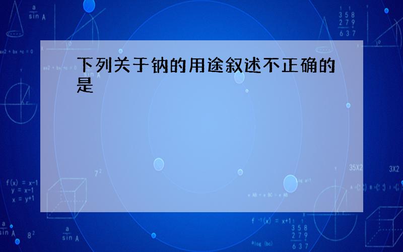 下列关于钠的用途叙述不正确的是