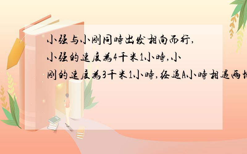 小强与小刚同时出发相向而行,小强的速度为4千米1小时,小刚的速度为3千米1小时,经过A小时相遇两地相距?