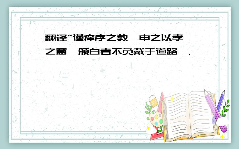 翻译“谨痒序之教,申之以孝悌之意,颁白者不负戴于道路矣.