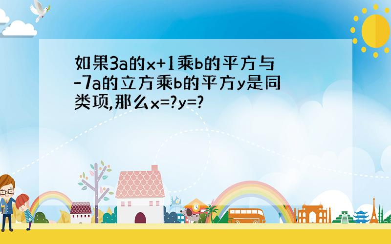 如果3a的x+1乘b的平方与-7a的立方乘b的平方y是同类项,那么x=?y=?