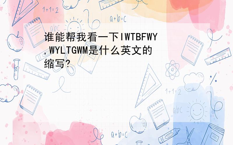 谁能帮我看一下IWTBFWY,WYLTGWM是什么英文的缩写?