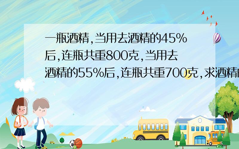 一瓶酒精,当用去酒精的45%后,连瓶共重800克,当用去酒精的55%后,连瓶共重700克,求酒精的重量