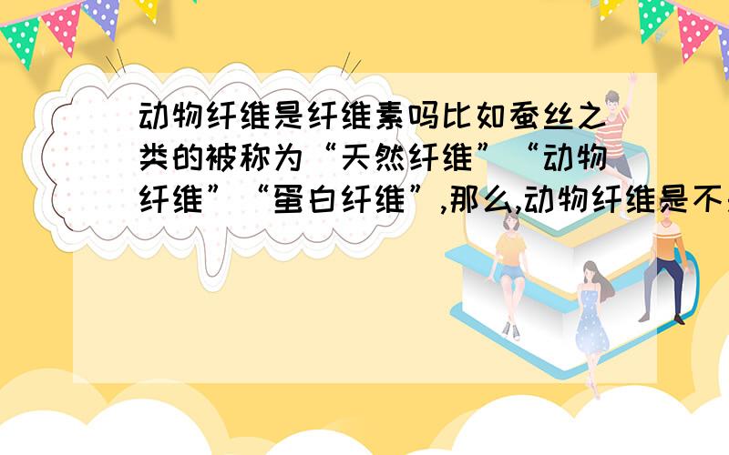 动物纤维是纤维素吗比如蚕丝之类的被称为“天然纤维”“动物纤维”“蛋白纤维”,那么,动物纤维是不是纤维素呢?纤维和纤维素有