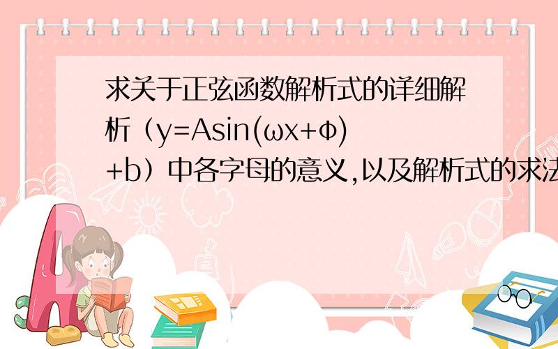 求关于正弦函数解析式的详细解析（y=Asin(ωx+φ)+b）中各字母的意义,以及解析式的求法