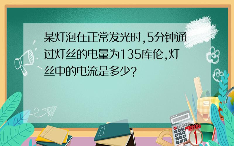 某灯泡在正常发光时,5分钟通过灯丝的电量为135库伦,灯丝中的电流是多少?