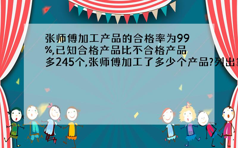 张师傅加工产品的合格率为99%,已知合格产品比不合格产品多245个,张师傅加工了多少个产品?列出算式哦