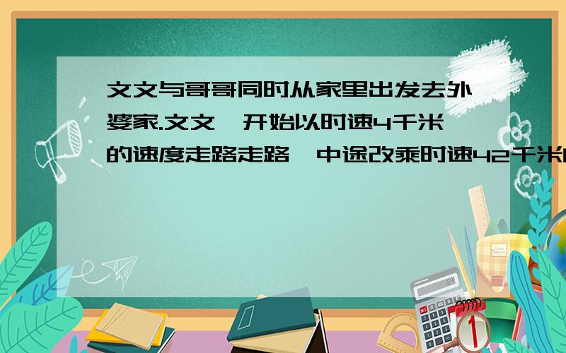 文文与哥哥同时从家里出发去外婆家.文文一开始以时速4千米的速度走路走路,中途改乘时速42千米的计程车,