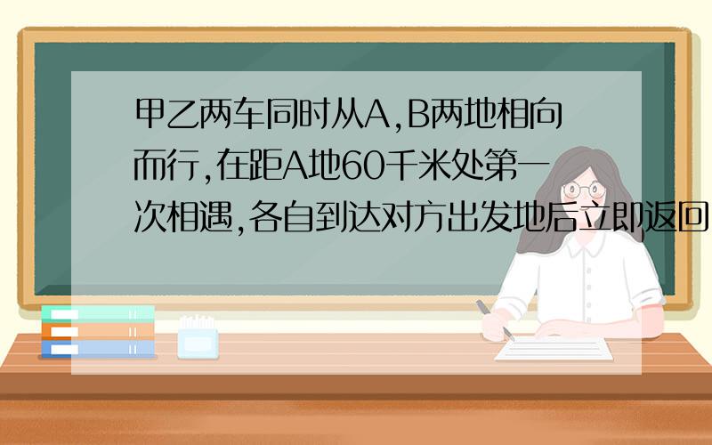 甲乙两车同时从A,B两地相向而行,在距A地60千米处第一次相遇,各自到达对方出发地后立即返回,途中又在距