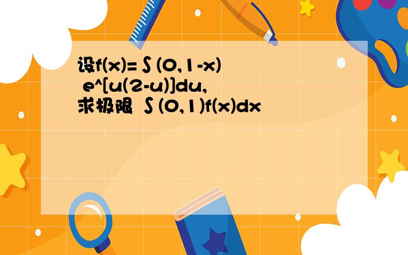 设f(x)=∫(0,1-x) e^[u(2-u)]du,求极限 ∫(0,1)f(x)dx