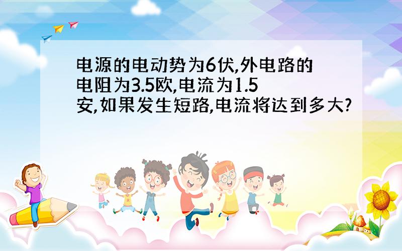 电源的电动势为6伏,外电路的电阻为3.5欧,电流为1.5安,如果发生短路,电流将达到多大?