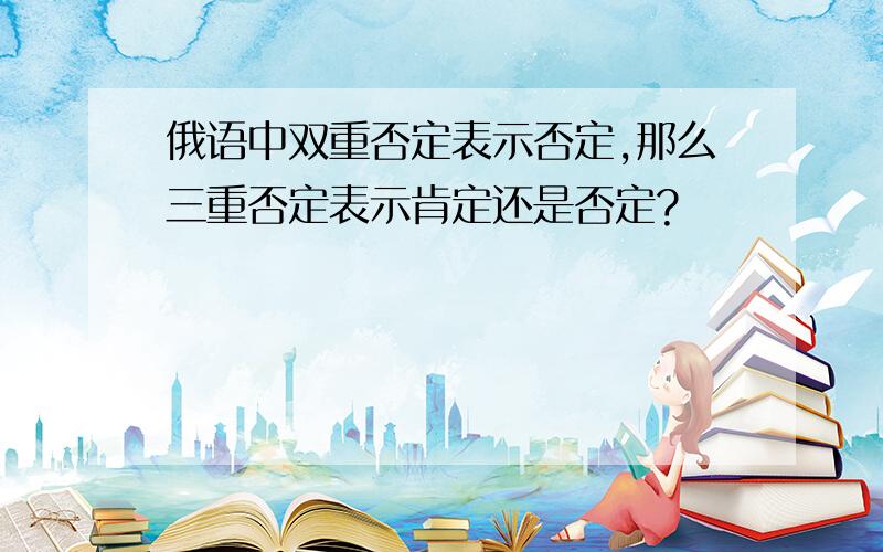 俄语中双重否定表示否定,那么三重否定表示肯定还是否定?