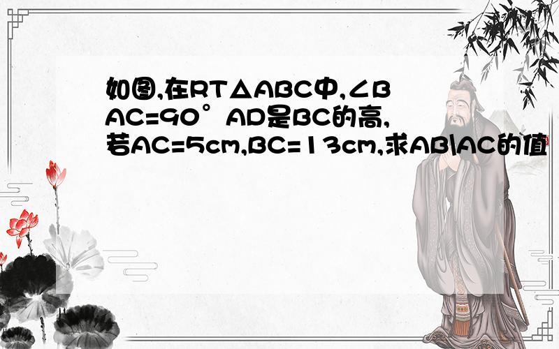 如图,在RT△ABC中,∠BAC=90°AD是BC的高,若AC=5cm,BC=13cm,求AB\AC的值