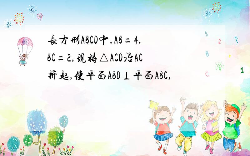 长方形ABCD中,AB=4,BC=2,现将△ACD沿AC折起,使平面ABD⊥平面ABC,