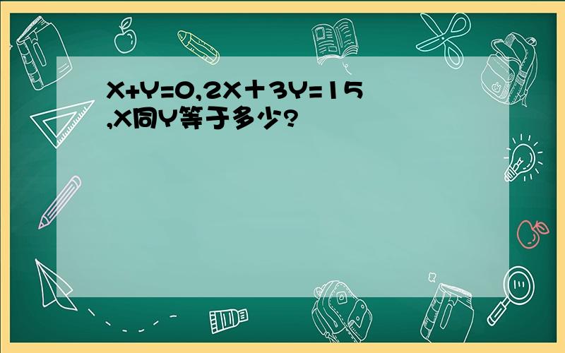 X+Y=0,2X＋3Y=15,X同Y等于多少?