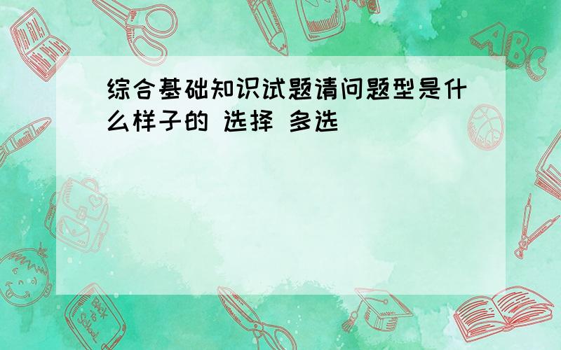 综合基础知识试题请问题型是什么样子的 选择 多选