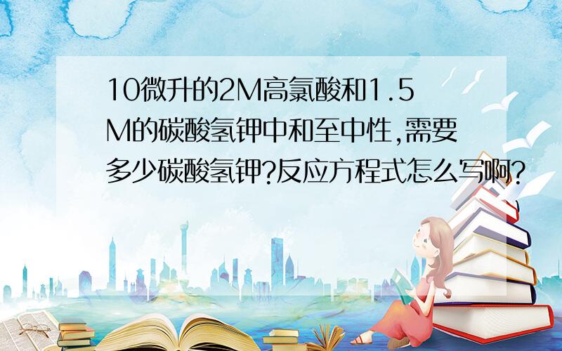 10微升的2M高氯酸和1.5M的碳酸氢钾中和至中性,需要多少碳酸氢钾?反应方程式怎么写啊?