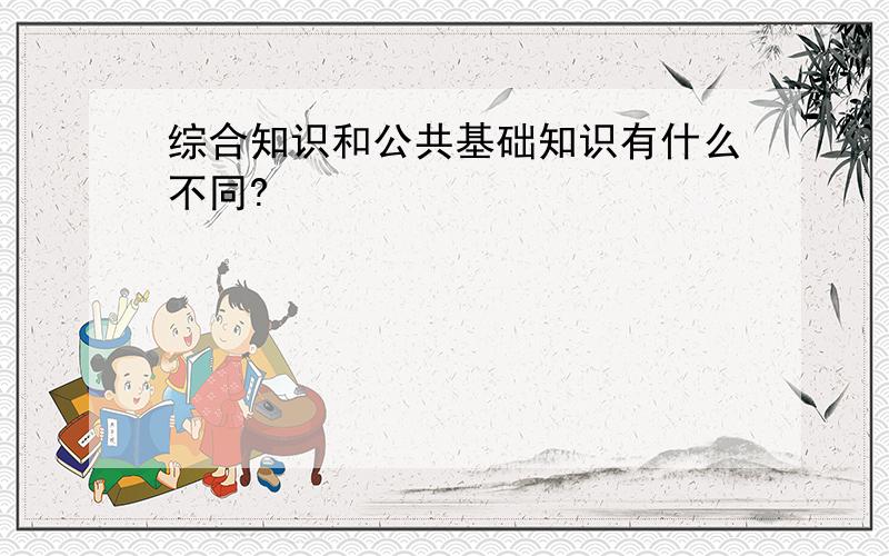 综合知识和公共基础知识有什么不同?