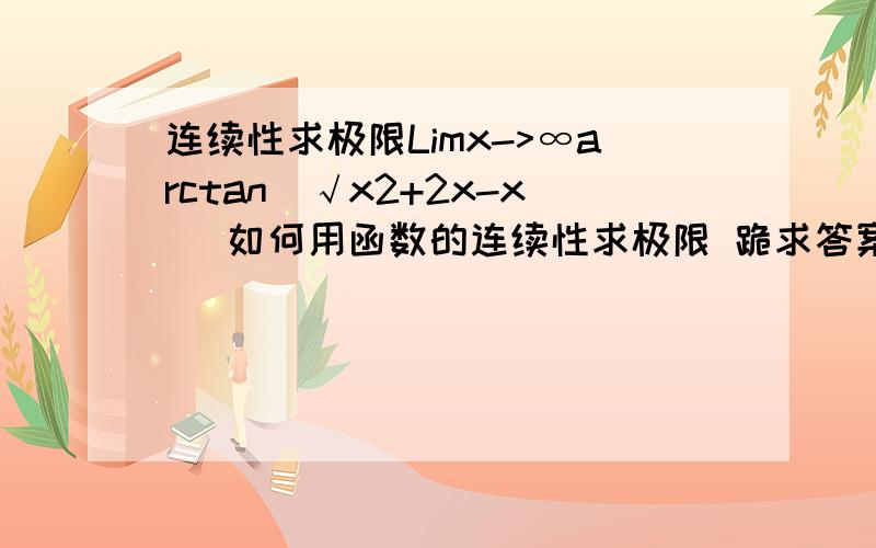 连续性求极限Limx->∞arctan(√x2+2x-x) 如何用函数的连续性求极限 跪求答案啊.要有解法.