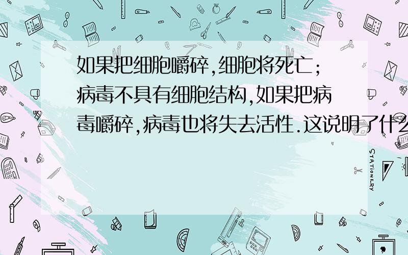 如果把细胞嚼碎,细胞将死亡；病毒不具有细胞结构,如果把病毒嚼碎,病毒也将失去活性.这说明了什么?