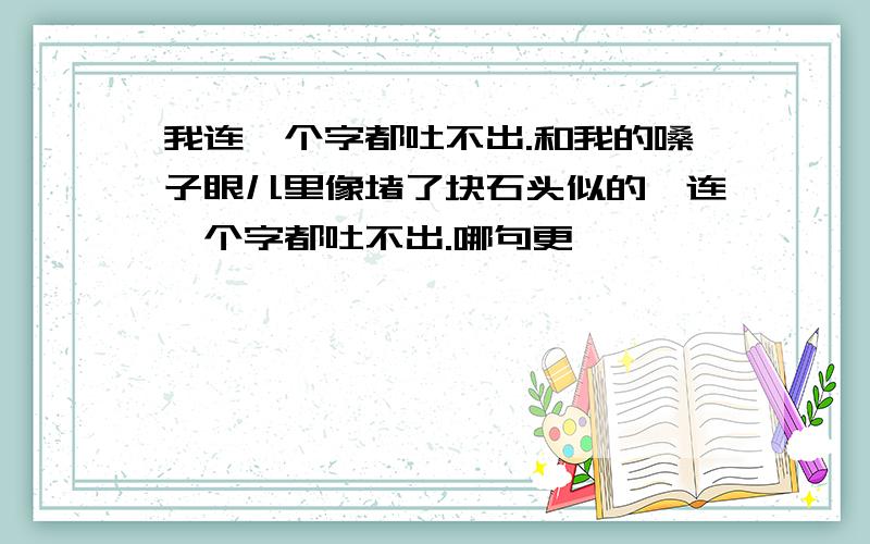 我连一个字都吐不出.和我的嗓子眼儿里像堵了块石头似的,连一个字都吐不出.哪句更