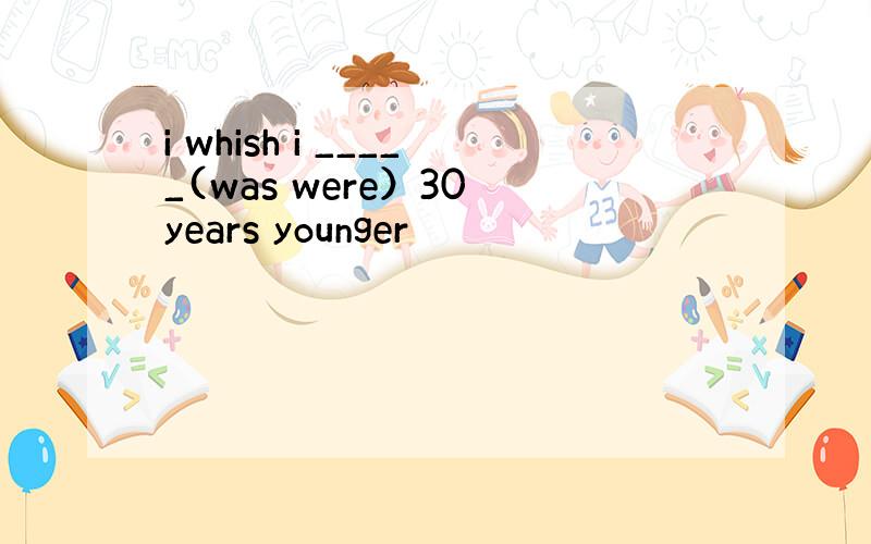 i whish i _____(was were）30 years younger