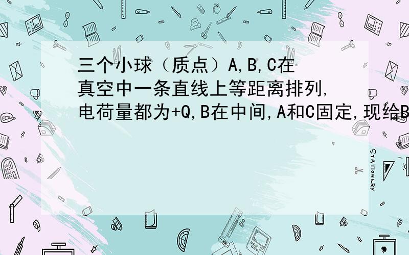 三个小球（质点）A,B,C在真空中一条直线上等距离排列,电荷量都为+Q,B在中间,A和C固定,现给B一个垂直连线方向的初