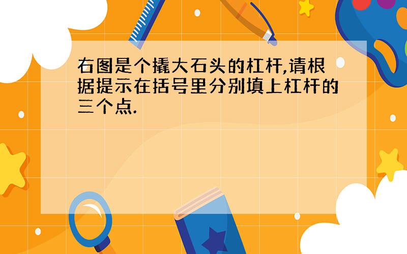 右图是个撬大石头的杠杆,请根据提示在括号里分别填上杠杆的三个点.