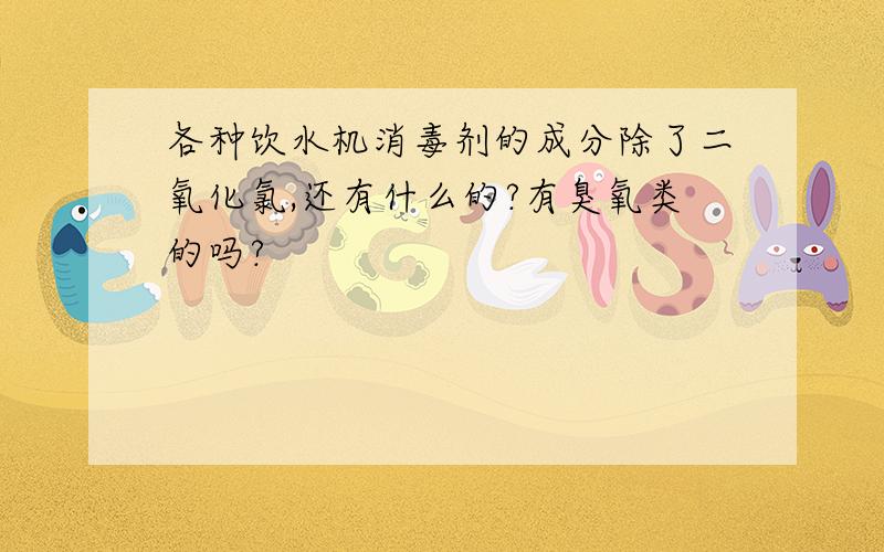 各种饮水机消毒剂的成分除了二氧化氯,还有什么的?有臭氧类的吗?