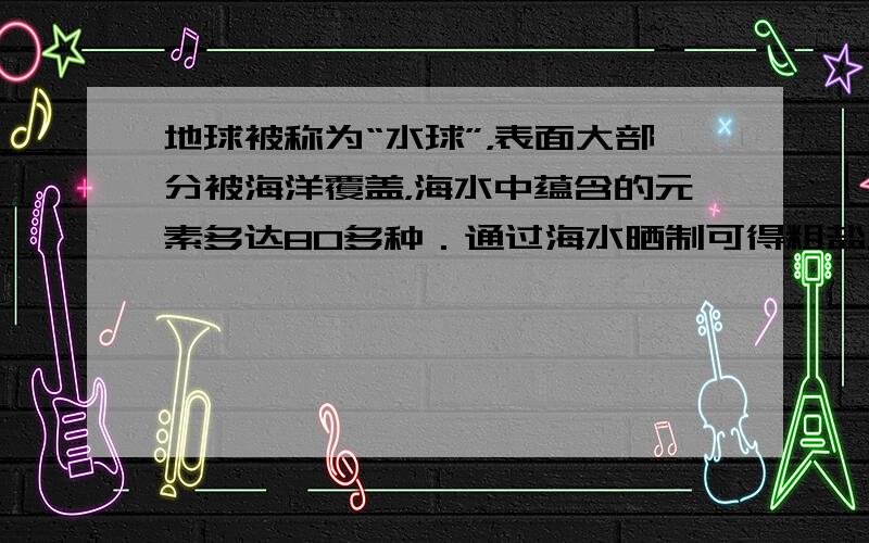 地球被称为“水球”，表面大部分被海洋覆盖，海水中蕴含的元素多达80多种．通过海水晒制可得粗盐，粗盐除NaCl外，还含有M