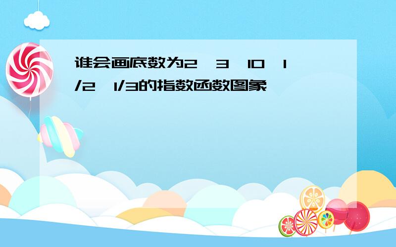 谁会画底数为2,3,10,1/2,1/3的指数函数图象