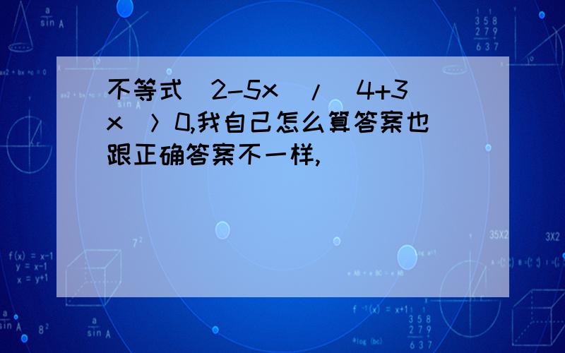 不等式(2-5x)/(4+3x)＞0,我自己怎么算答案也跟正确答案不一样,