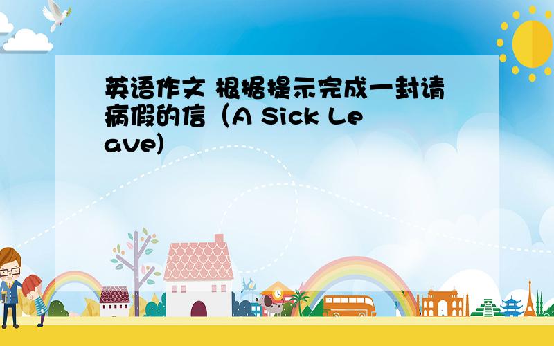 英语作文 根据提示完成一封请病假的信（A Sick Leave)