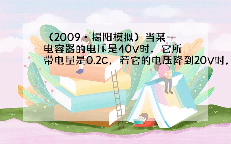 （2009•揭阳模拟）当某一电容器的电压是40V时，它所带电量是0.2C，若它的电压降到20V时，则（　　）