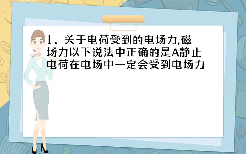 1、关于电荷受到的电场力,磁场力以下说法中正确的是A静止电荷在电场中一定会受到电场力