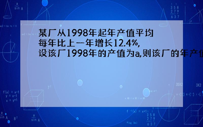 某厂从1998年起年产值平均每年比上一年增长12.4%,设该厂1998年的产值为a,则该厂的年产值y与经过年数x的函数关