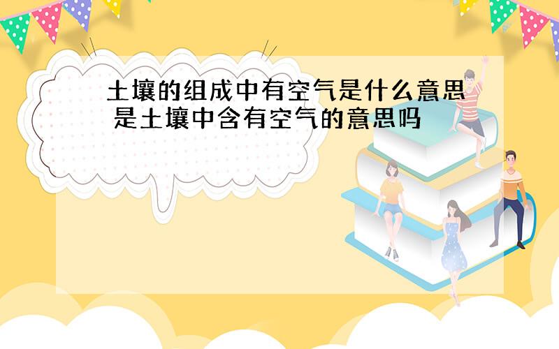 土壤的组成中有空气是什么意思 是土壤中含有空气的意思吗