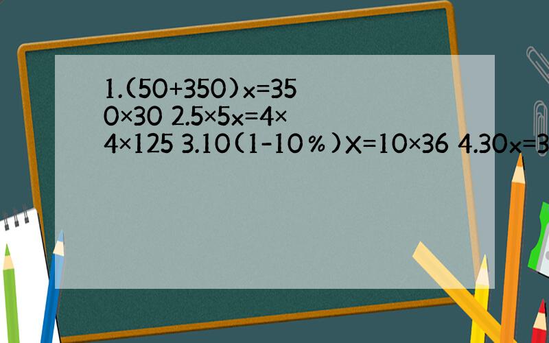 1.(50+350)x=350×30 2.5×5x=4×4×125 3.10(1-10％)X=10×36 4.30x=3