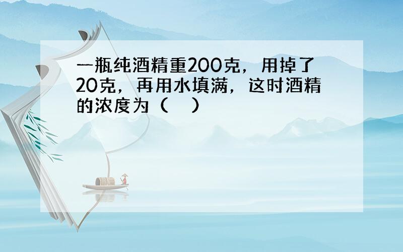 一瓶纯酒精重200克，用掉了20克，再用水填满，这时酒精的浓度为（　　）