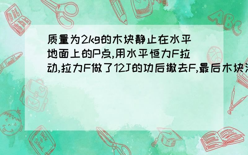 质量为2kg的木块静止在水平地面上的P点,用水平恒力F拉动,拉力F做了12J的功后撤去F,最后木块滑行到Q点停止运动,已