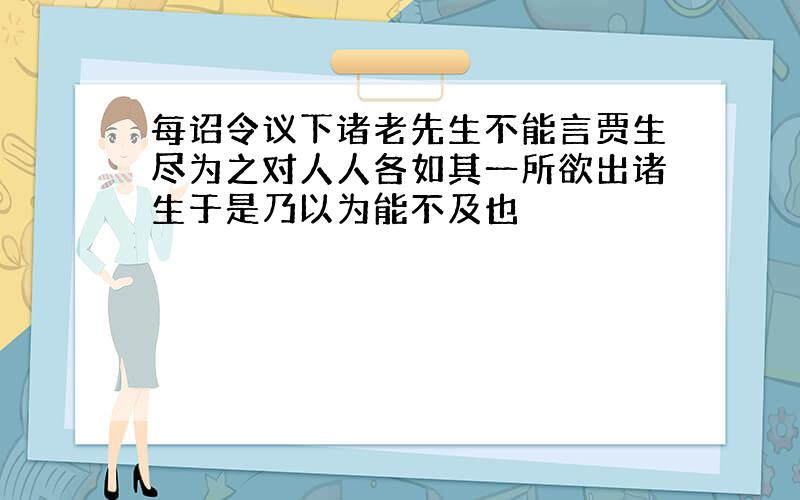 每诏令议下诸老先生不能言贾生尽为之对人人各如其一所欲出诸生于是乃以为能不及也