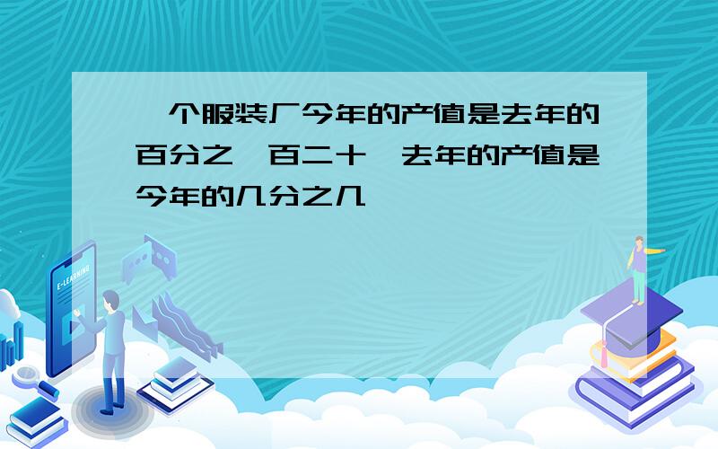 一个服装厂今年的产值是去年的百分之一百二十,去年的产值是今年的几分之几