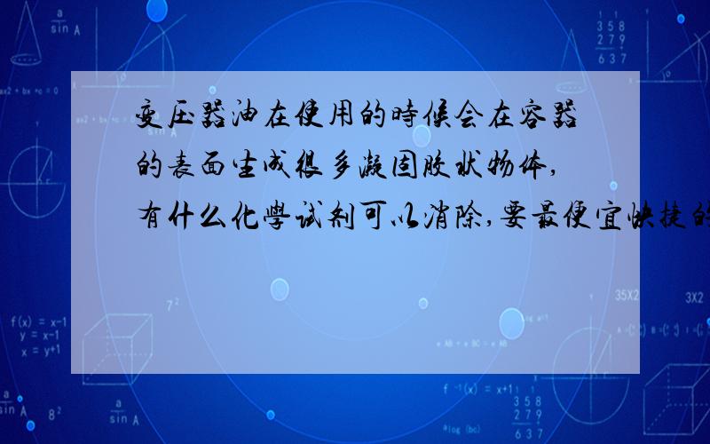 变压器油在使用的时候会在容器的表面生成很多凝固胶状物体,有什么化学试剂可以消除,要最便宜快捷的!