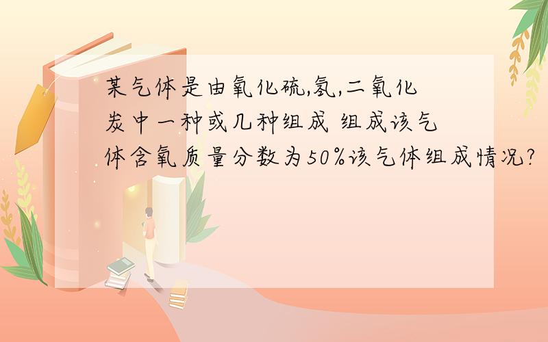 某气体是由氧化硫,氢,二氧化炭中一种或几种组成 组成该气体含氧质量分数为50%该气体组成情况?